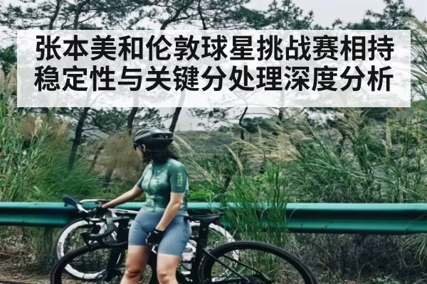 张本美和伦敦球星挑战赛相持稳定性与关键分处理深度分析