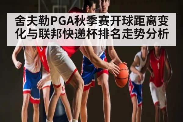 舍夫勒PGA秋季赛开球距离变化与联邦快递杯排名走势分析